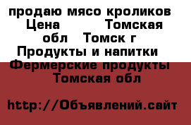 продаю мясо кроликов › Цена ­ 400 - Томская обл., Томск г. Продукты и напитки » Фермерские продукты   . Томская обл.